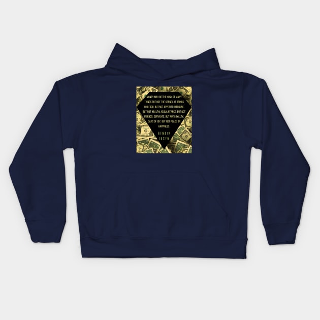 Henrik Ibsen quote: “Money may be the husk of many things, but not the kernel. It brings you food, but not appetite; medicine, but not health; acquaintances, but not friends; servants, but not loyalty; days of joy, but not peace or happiness.” Kids Hoodie by artbleed